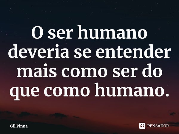 ⁠O ser humano deveria se entender mais como ser do que como humano.... Frase de Gil Pinna.