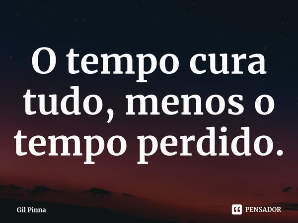 ⁠O tempo cura tudo, menos o tempo perdido.... Frase de Gil Pinna.