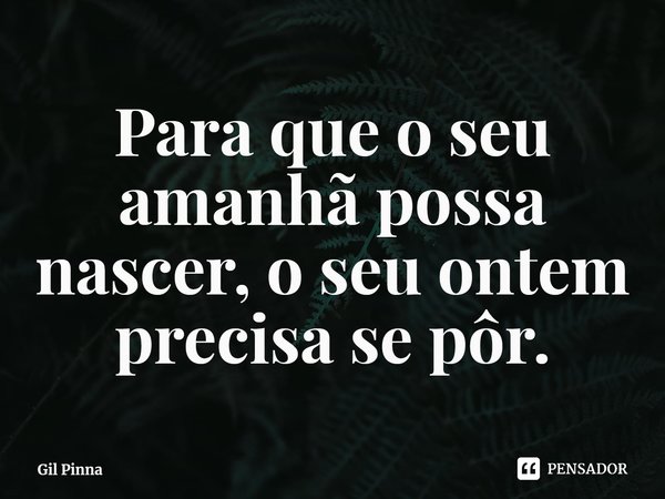 ⁠Para que o seu amanhã possa nascer, o seu ontem precisa se pôr.... Frase de Gil Pinna.