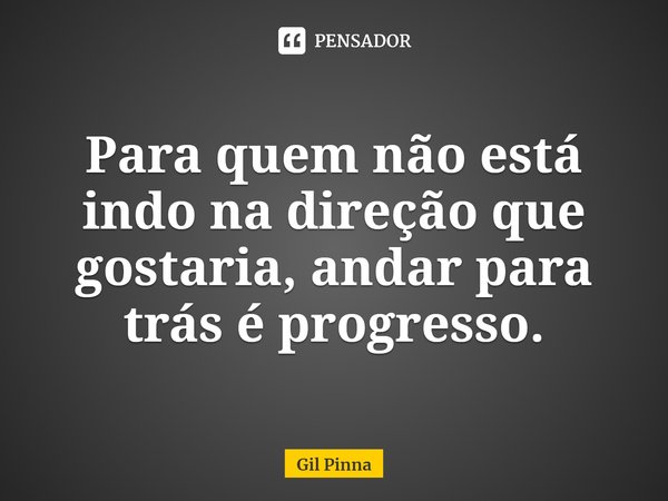 ⁠Para quem não está indo na direção que gostaria, andar para trás é progresso.... Frase de Gil Pinna.