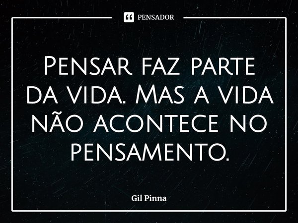 ⁠Pensar faz parte da vida. Mas a vida não acontece no pensamento.... Frase de Gil Pinna.