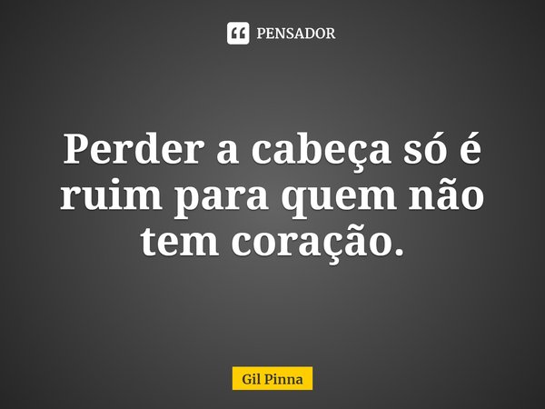 ⁠Perder a cabeça só é ruim para quem não tem coração.... Frase de Gil Pinna.