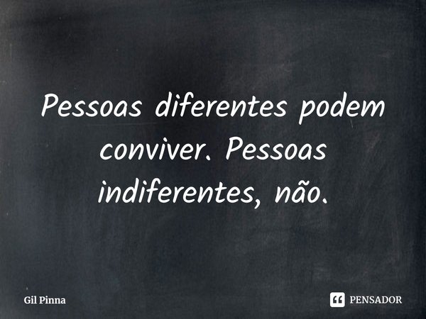 ⁠Pessoas diferentes podem conviver. Pessoas indiferentes, não.... Frase de Gil Pinna.