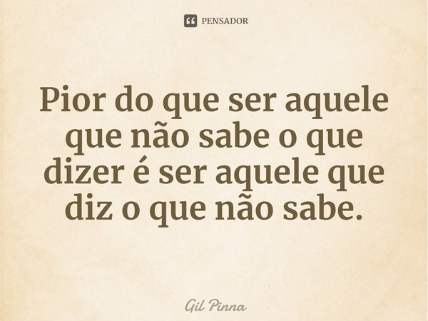 ⁠Pior do que ser aquele que não sabe o que dizer é ser aquele que diz o que não sabe.... Frase de Gil Pinna.