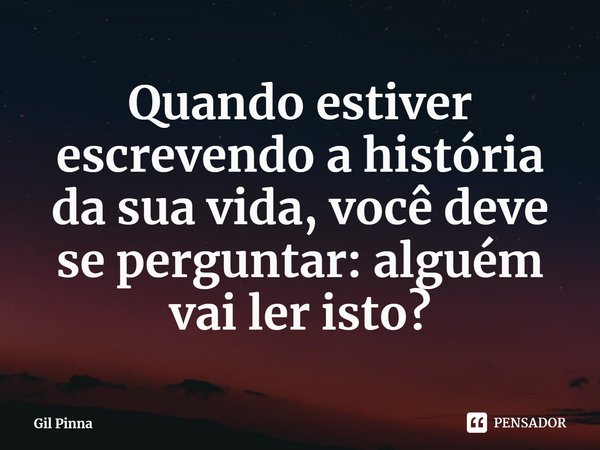 ⁠Quando estiver escrevendo a história da sua vida, você deve se perguntar: alguém vai ler isto?... Frase de Gil Pinna.