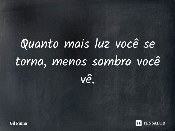 ⁠Quanto mais luz você se torna, menos sombra você vê.... Frase de Gil Pinna.