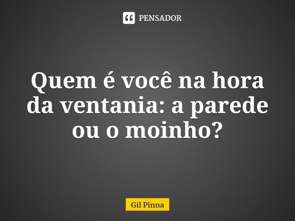 ⁠Quem é você na hora da ventania: a parede ou o moinho?... Frase de Gil Pinna.
