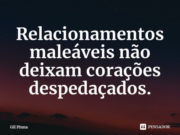 ⁠Relacionamentos maleáveis não deixam corações despedaçados.... Frase de Gil Pinna.