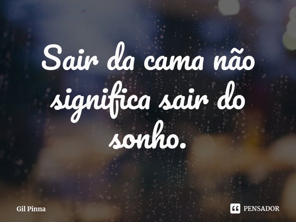 ⁠Sair da cama não significa sair do sonho.... Frase de Gil Pinna.