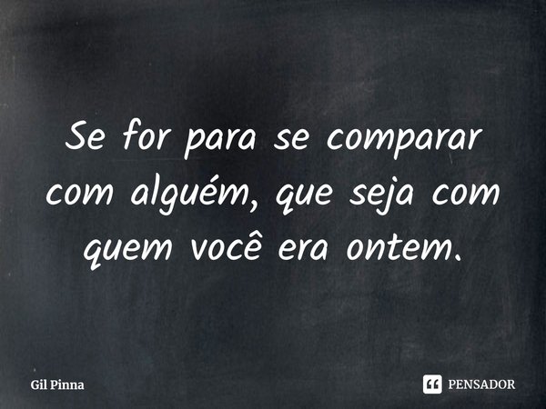 ⁠Se for para se comparar com alguém, que seja com quem você era ontem.... Frase de Gil Pinna.