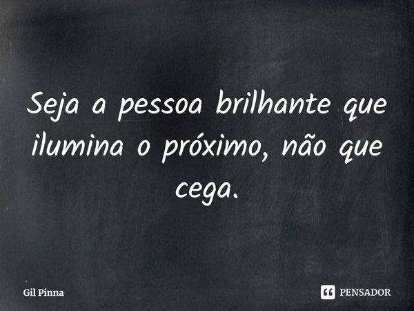 ⁠Seja a pessoa brilhante que ilumina o próximo, não que cega.... Frase de Gil Pinna.