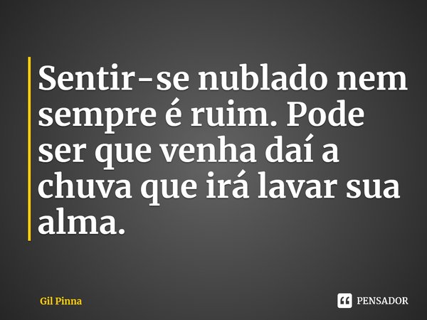 ⁠Sentir-se nublado nem sempre é ruim. Pode ser que venha daí a chuva que irá lavar sua alma.... Frase de Gil Pinna.