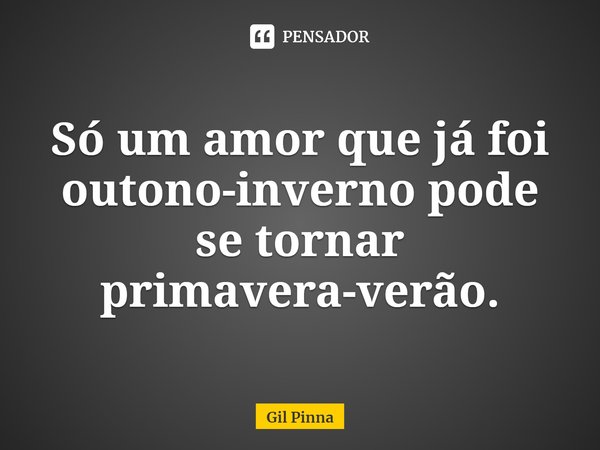 ⁠Só um amor que já foi outono-inverno pode se tornar primavera-verão.... Frase de Gil Pinna.