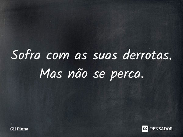 ⁠Sofra com as suas derrotas. Mas não se perca.... Frase de Gil Pinna.