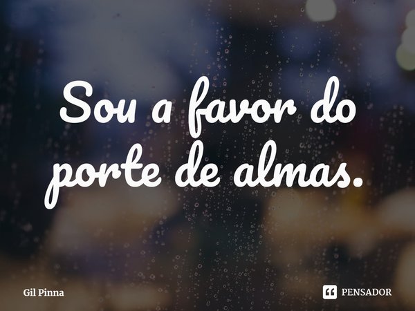 ⁠Sou a favor do porte de almas.... Frase de Gil Pinna.