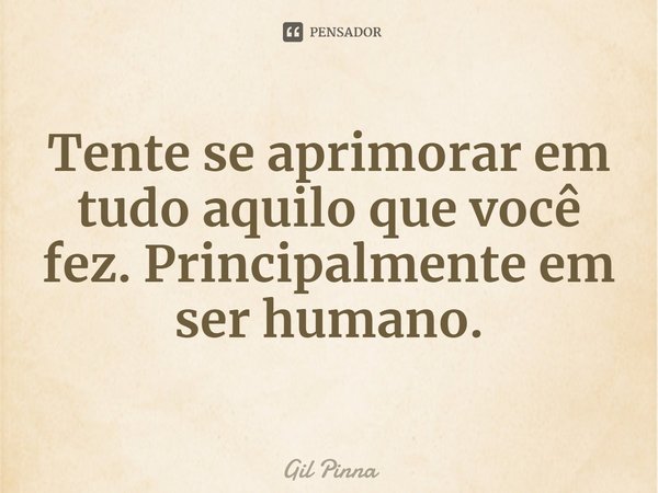 ⁠Tente se aprimorar em tudo aquilo que você fez. Principalmente em ser humano.... Frase de Gil Pinna.