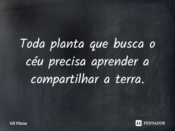 ⁠Toda planta que busca o céu precisa aprender a compartilhar a terra.... Frase de Gil Pinna.