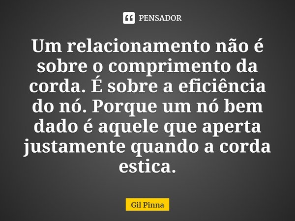 ⁠Um relacionamento não é sobre o comprimento da corda. É sobre a eficiência do nó. Porque um nó bem dado é aquele que aperta justamente quando a corda estica.... Frase de Gil Pinna.