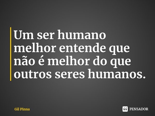 ⁠Um ser humano melhor entende que não é melhor do que outros seres humanos.... Frase de Gil Pinna.