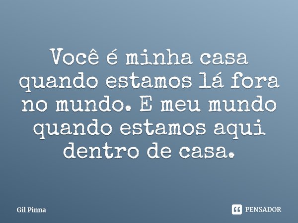 ⁠Você é minha casa quando estamos lá fora no mundo. E meu mundo quando estamos aqui dentro de casa.... Frase de Gil Pinna.