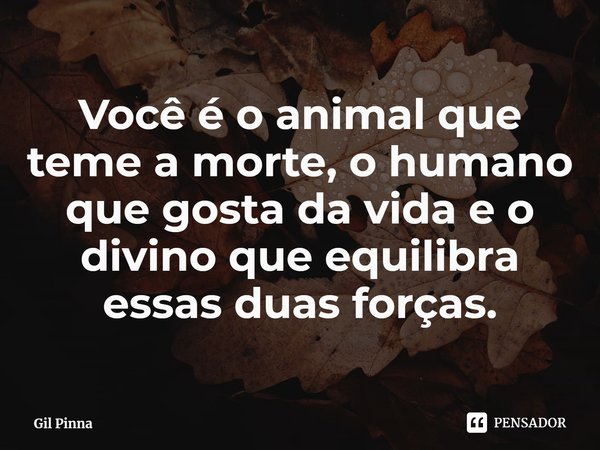 ⁠Você é o animal que teme a morte, o humano que gosta da vida e o divino que equilibra essas duas forças.... Frase de Gil Pinna.