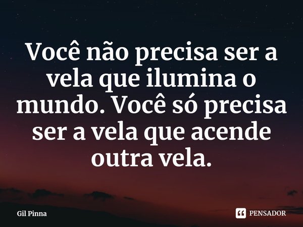 ⁠Você não precisa ser a vela que ilumina o mundo. Você só precisa ser a vela que acende outra vela.... Frase de Gil Pinna.