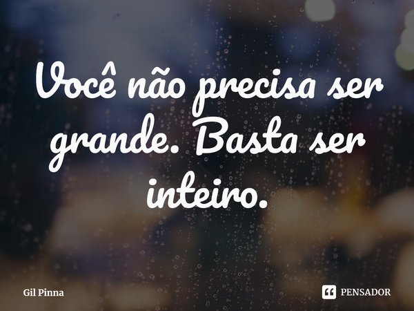 ⁠Você não precisa ser grande. Basta ser inteiro.... Frase de Gil Pinna.