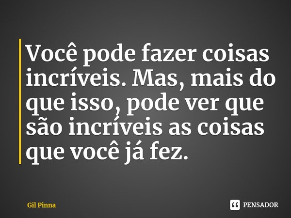 ⁠Você pode fazer coisas incríveis. Mas, mais do que isso, pode ver que são incríveis as coisas que você já fez.... Frase de Gil Pinna.