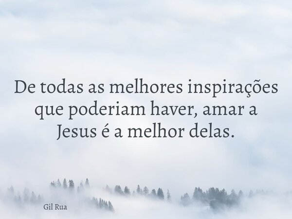 De todas as melhores inspirações que poderiam haver, amar a Jesus é a melhor delas.... Frase de Gil Rua.