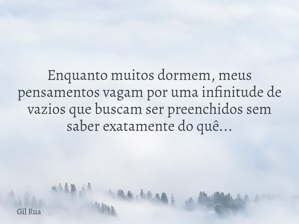 Enquanto muitos dormem, meus pensamentos vagam por uma infinitude de vazios que buscam ser preenchidos sem saber exatamente do quê...... Frase de Gil Rua.