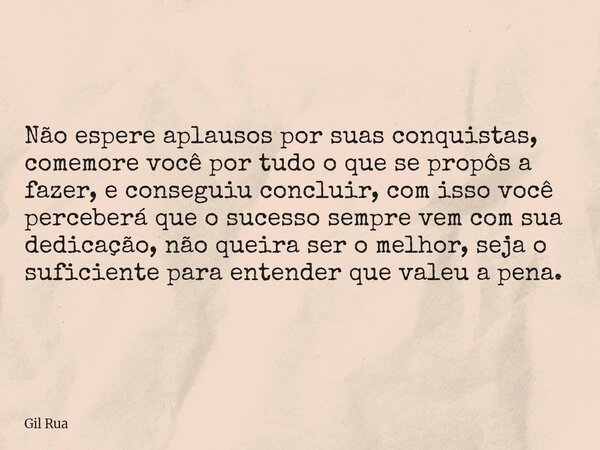 Não espere aplausos por suas conquistas, comemore você por tudo o que se propôs a fazer, e conseguiu concluir, com isso você perceberá que o sucesso sempre vem... Frase de Gil Rua.
