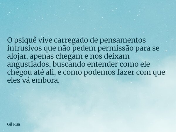 O psiquê vive carregado de pensamentos intrusivos que não pedem permissão para se alojar, apenas chegam e nos deixam angustiados, buscando entender como ele che... Frase de Gil Rua.
