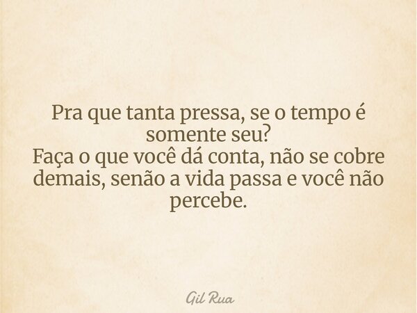 Pra que tanta pressa, se o tempo é somente seu? Faça o que você dá conta, não se cobre demais, senão a vida passa e você não percebe.... Frase de Gil Rua.