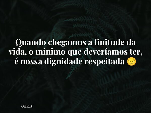 Quando chegamos a finitude da vida, o mínimo que deveríamos ter, é nossa dignidade respeitada 😔... Frase de Gil Rua.