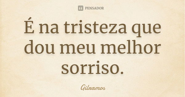 É na tristeza que dou meu melhor sorriso.... Frase de Gilramos.