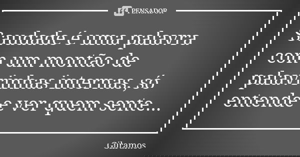Saudade é uma palavra com um montão de palavrinhas internas, só entende e ver quem sente...... Frase de Gilramos.
