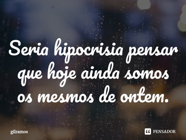 ⁠Seria hipocrisia pensar que hoje ainda somos os mesmos de ontem.... Frase de Gilramos.