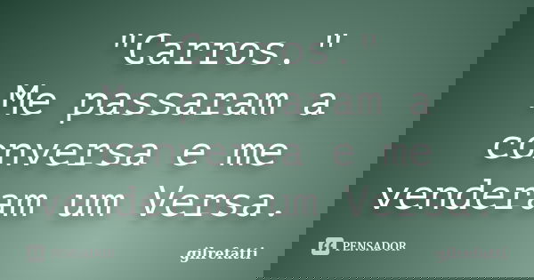 "Carros." Me passaram a conversa e me venderam um Versa.... Frase de gilrefatti.