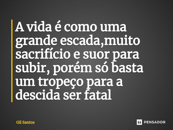 ⁠A vida é como uma grande escada,muito sacrifício e suor para subir, porém só basta um tropeço para a descida ser fatal... Frase de gil santos.