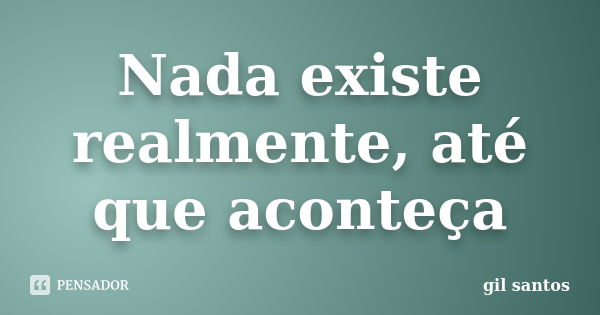 Nada existe realmente, até que aconteça... Frase de Gil Santos.