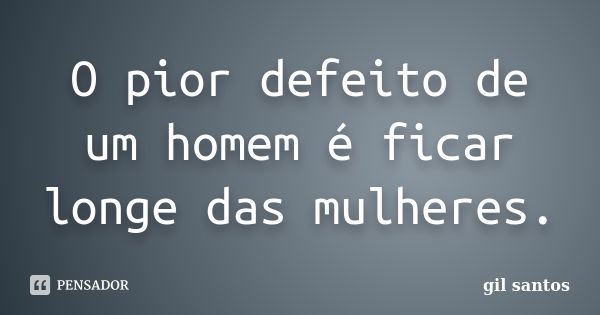 O pior defeito de um homem é ficar longe das mulheres.... Frase de Gil Santos.