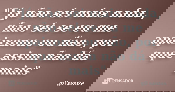 "Já não sei mais nada, não sei se eu me apaixono ou não, por que assim não dá mais"... Frase de Gil Santos.
