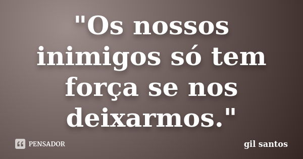 "Os nossos inimigos só tem força se nos deixarmos."... Frase de gil santos.