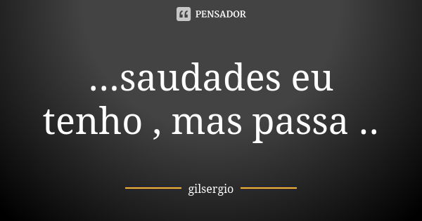 ...saudades eu tenho , mas passa ..... Frase de gilsergio.