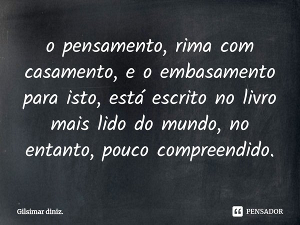 ⁠o pensamento, rima com casamento, e o embasamento para isto, está escrito no livro mais lido do mundo, no entanto, pouco compreendido.... Frase de Gilsimar diniz..