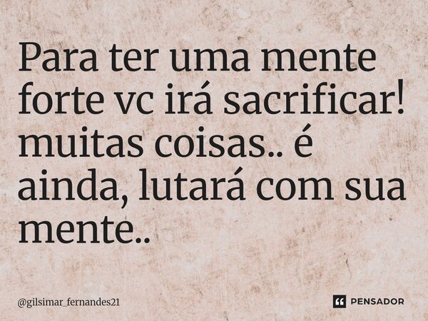 ⁠Para ter uma mente forte vc irá sacrificar! muitas coisas.. é ainda, lutará com sua mente..... Frase de gilsimar_fernandes21.