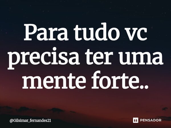 ⁠Para tudo vc precisa ter uma mente forte..... Frase de Gilsimar_fernandes21.