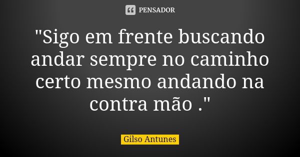 "Sigo em frente buscando andar sempre no caminho certo mesmo andando na contra mão ."... Frase de Gilso Antunes.