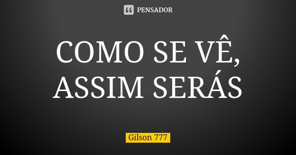 COMO SE VÊ, ASSIM SERÁS... Frase de Gilson 777.