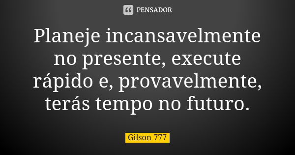 Planeje incansavelmente no presente, execute rápido e, provavelmente, terás tempo no futuro.... Frase de Gilson 777.